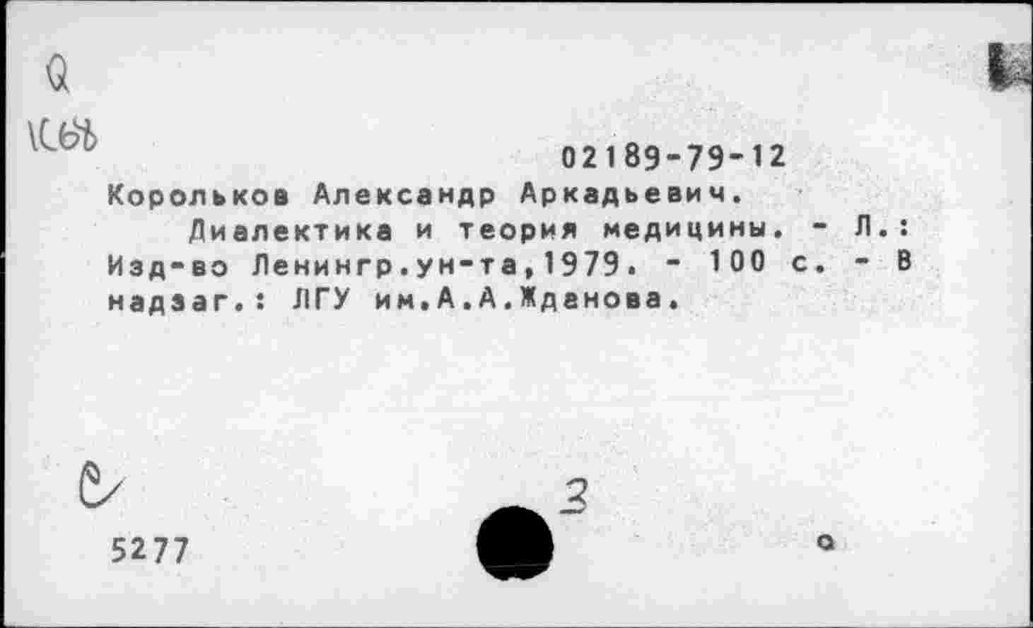 ﻿$

02189-79-12
Корольков Александр Аркадьевич.
Диалектика и теория медицины. -Изд-во Ленингр.ун-та,1979. - 100 с. надзаг. : ЛГУ им»А.А.Жданова.
Л. :
- В
5277
о